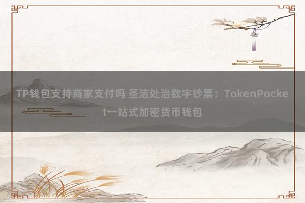 TP钱包支持商家支付吗 圣洁处治数字钞票：TokenPocket一站式加密货币钱包