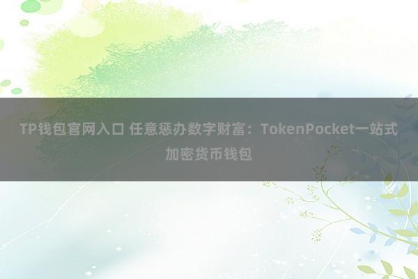 TP钱包官网入口 任意惩办数字财富：TokenPocket一站式加密货币钱包