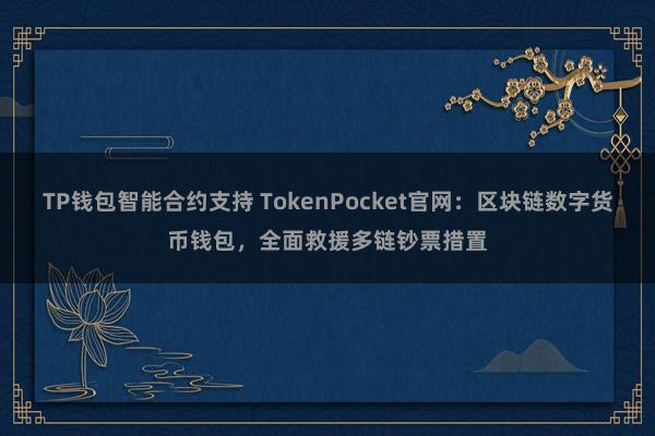 TP钱包智能合约支持 TokenPocket官网：区块链数字货币钱包，全面救援多链钞票措置